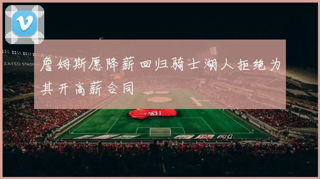 詹姆斯愿降薪回归骑士湖人拒绝为其开高薪合同