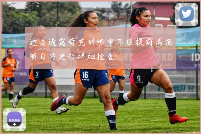 迪马透露奇克训练中不适提前离场明日将进行详细检查