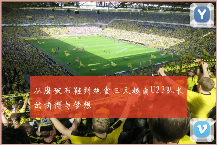 从磨破布鞋到绝食三天越南U23队长的拼搏与梦想