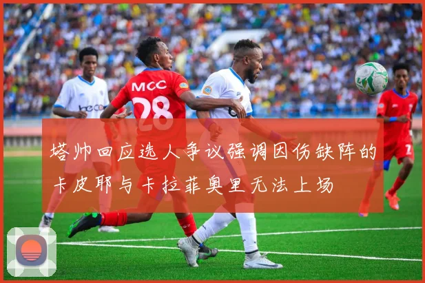 塔帅回应选人争议强调因伤缺阵的卡皮耶与卡拉菲奥里无法上场