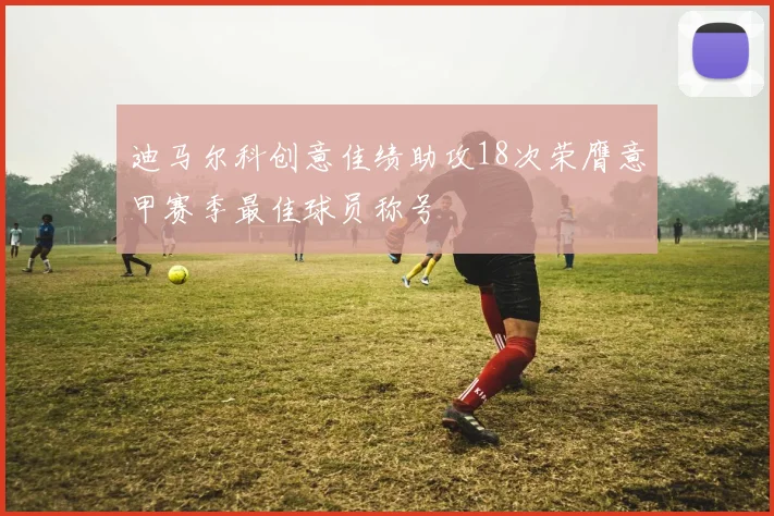 迪马尔科创意佳绩助攻18次荣膺意甲赛季最佳球员称号