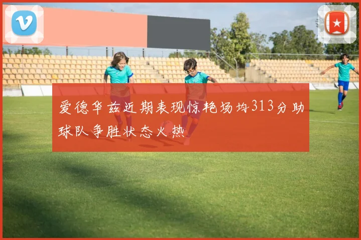 爱德华兹近期表现惊艳场均313分助球队争胜状态火热