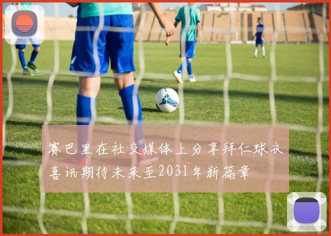 赛巴里在社交媒体上分享拜仁球衣喜讯期待未来至2031年新篇章