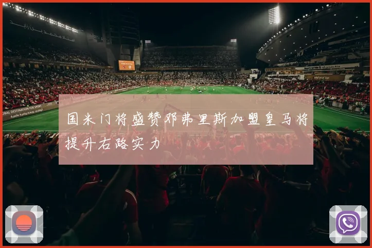 国米门将盛赞邓弗里斯加盟皇马将提升右路实力