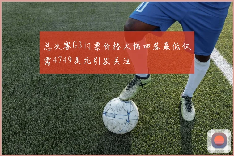总决赛G3门票价格大幅回落最低仅需4749美元引发关注