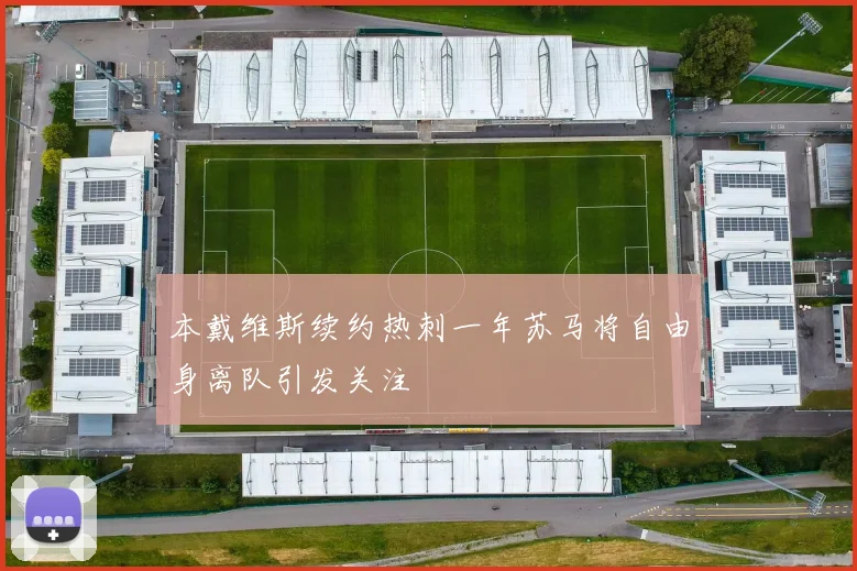 本戴维斯续约热刺一年苏马将自由身离队引发关注