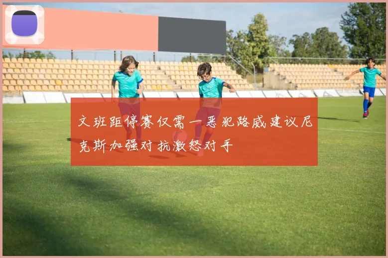 文班距停赛仅需一恶犯路威建议尼克斯加强对抗激怒对手