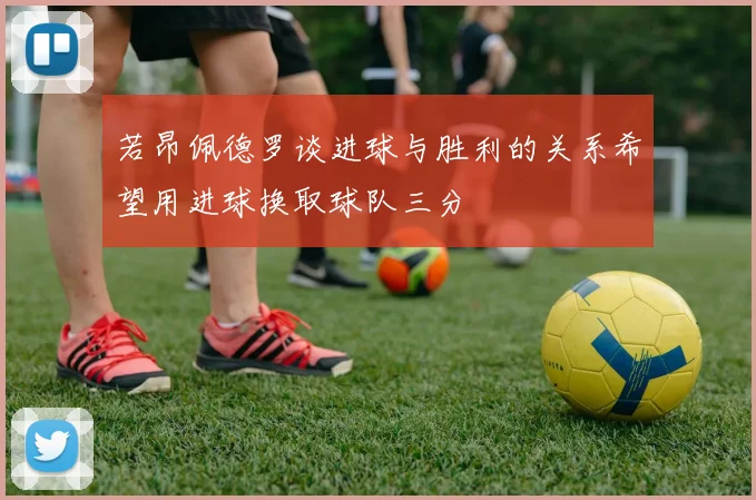 若昂佩德罗谈进球与胜利的关系希望用进球换取球队三分