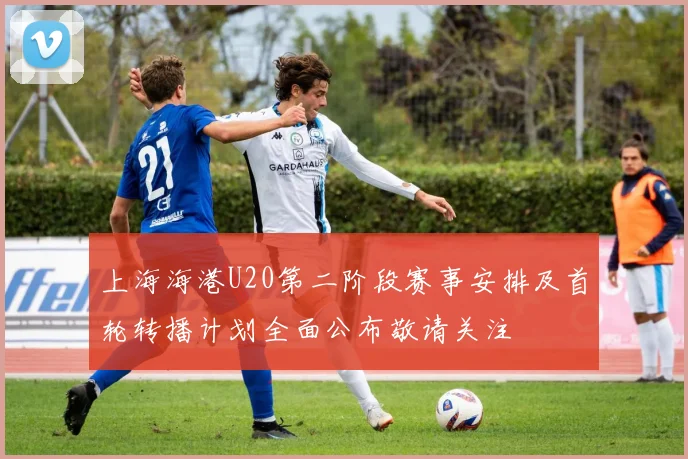 上海海港U20第二阶段赛事安排及首轮转播计划全面公布敬请关注