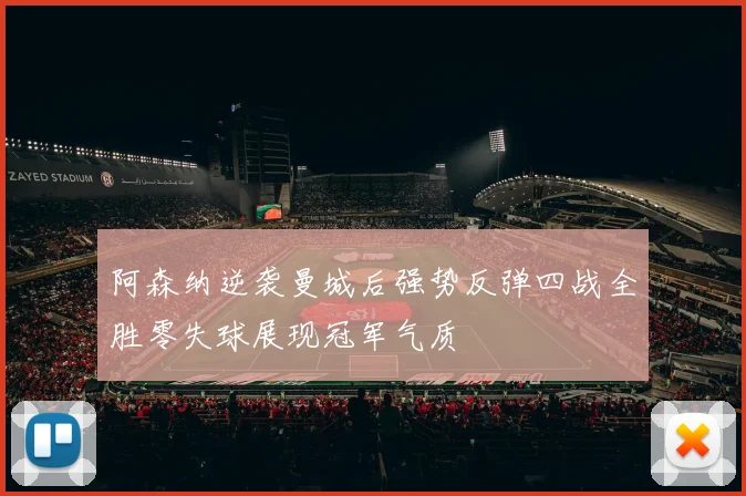 阿森纳逆袭曼城后强势反弹四战全胜零失球展现冠军气质