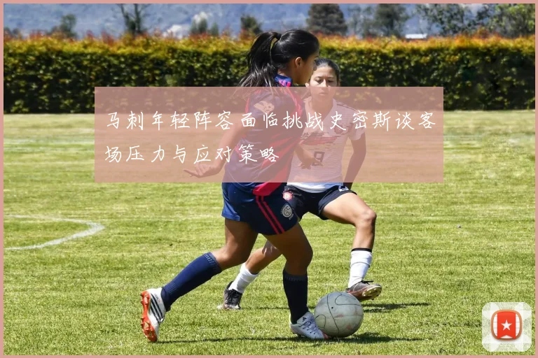 马刺年轻阵容面临挑战史密斯谈客场压力与应对策略